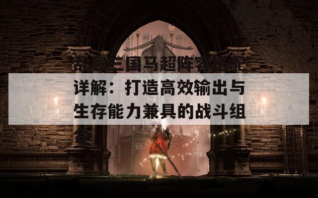 乱轰三国马超阵容搭配详解：打造高效输出与生存能力兼具的战斗组合