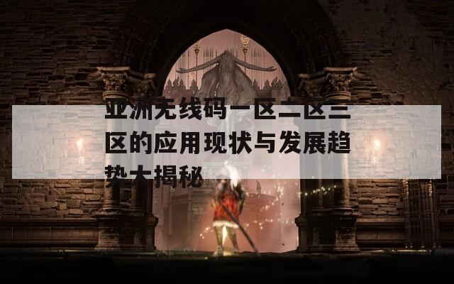 亚洲无线码一区二区三区的应用现状与发展趋势大揭秘