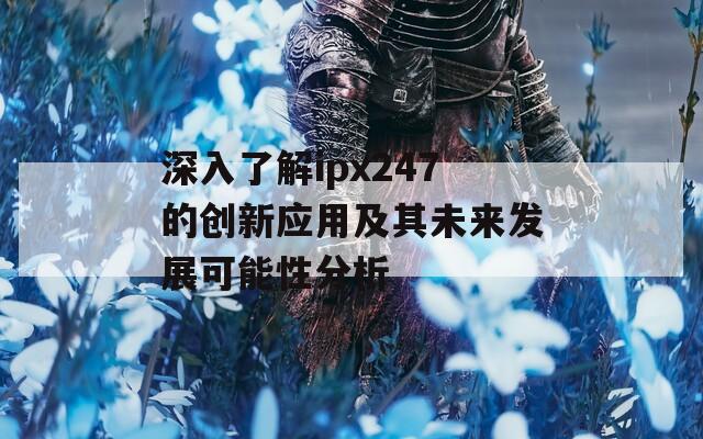 深入了解ipx247的创新应用及其未来发展可能性分析