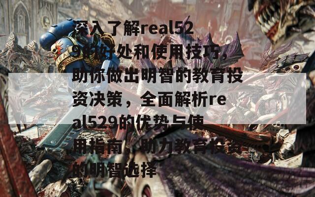 深入了解real529的好处和使用技巧，助你做出明智的教育投资决策，全面解析real529的优势与使用指南，助力教育投资的明智选择