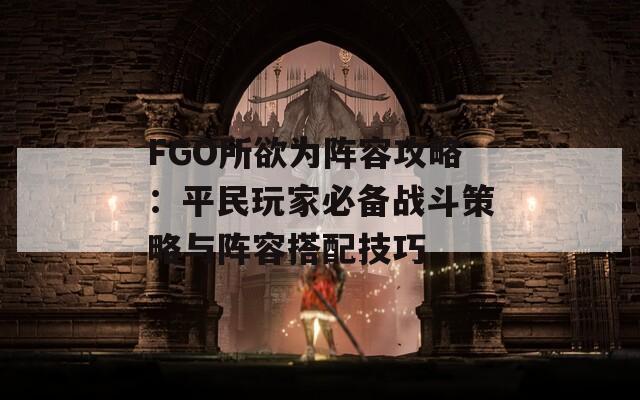 FGO所欲为阵容攻略：平民玩家必备战斗策略与阵容搭配技巧