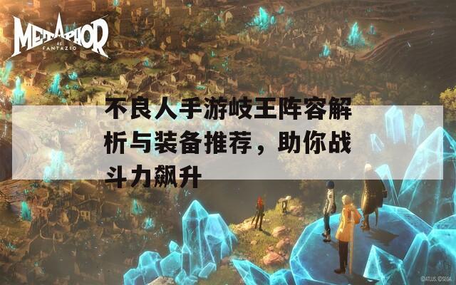 不良人手游岐王阵容解析与装备推荐，助你战斗力飙升
