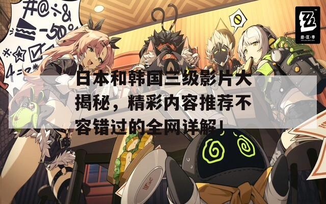 日本和韩国三级影片大揭秘，精彩内容推荐不容错过的全网详解！