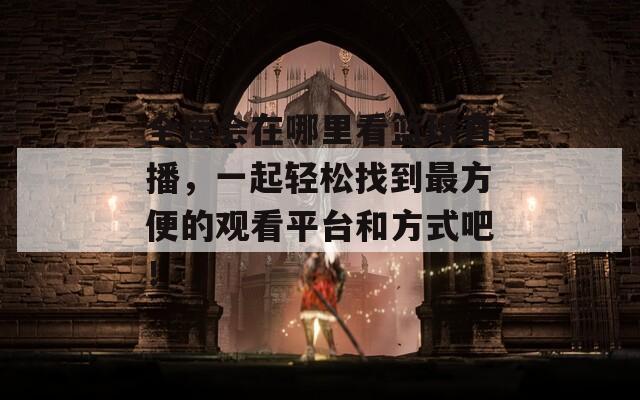 全运会在哪里看篮球直播，一起轻松找到最方便的观看平台和方式吧！