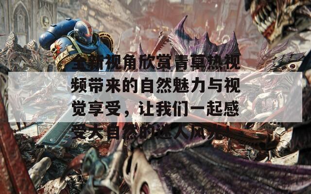全新视角欣赏青草热视频带来的自然魅力与视觉享受，让我们一起感受大自然的迷人风光！
