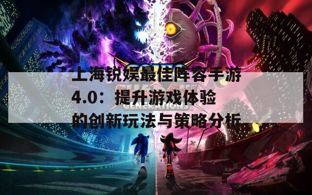 上海锐娱最佳阵容手游4.0：提升游戏体验的创新玩法与策略分析