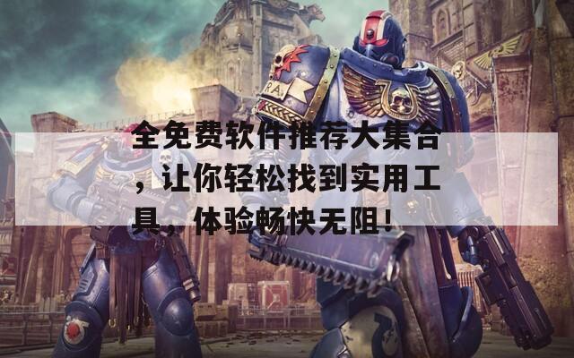 全免费软件推荐大集合，让你轻松找到实用工具，体验畅快无阻！