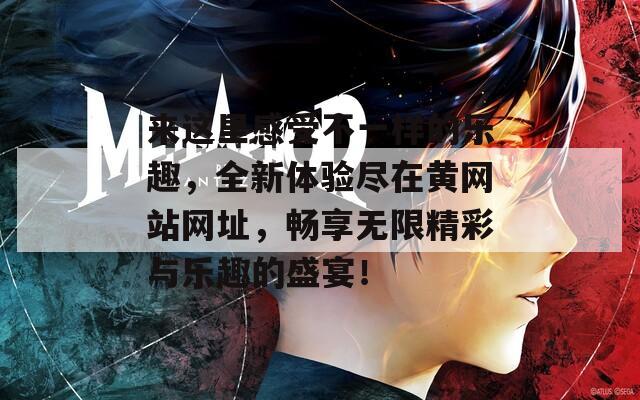 来这里感受不一样的乐趣，全新体验尽在黄网站网址，畅享无限精彩与乐趣的盛宴！