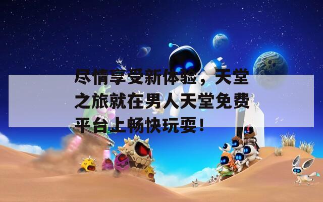 尽情享受新体验，天堂之旅就在男人天堂免费平台上畅快玩耍！