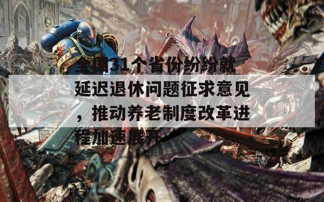 全国31个省份纷纷就延迟退休问题征求意见，推动养老制度改革进程加速展开