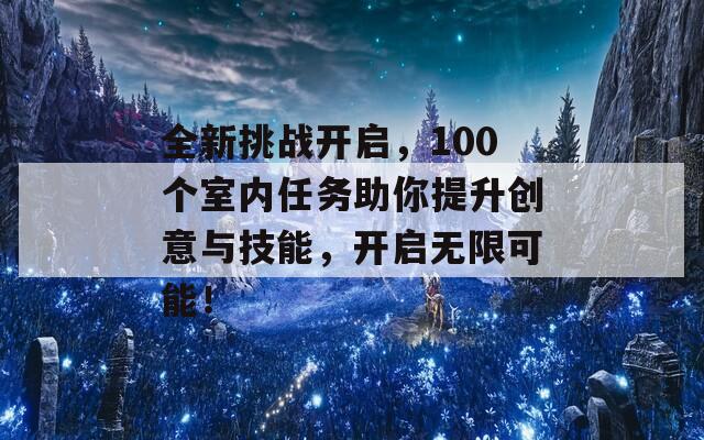 全新挑战开启，100个室内任务助你提升创意与技能，开启无限可能！