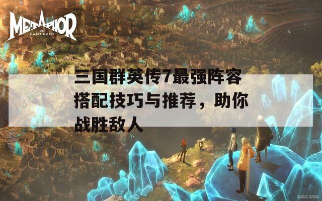 三国群英传7最强阵容搭配技巧与推荐，助你战胜敌人