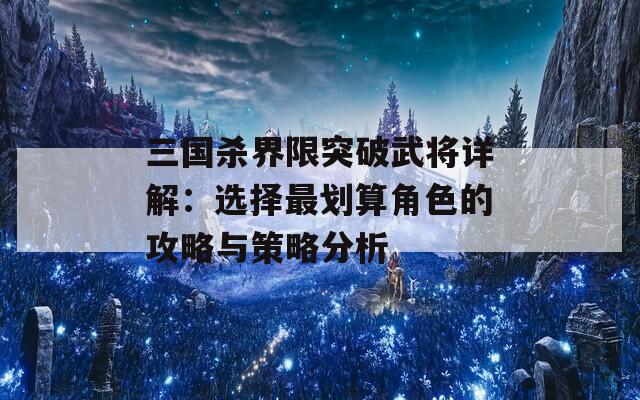 三国杀界限突破武将详解：选择最划算角色的攻略与策略分析