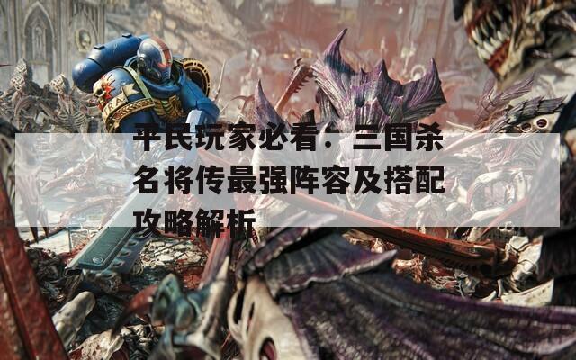 平民玩家必看：三国杀名将传最强阵容及搭配攻略解析