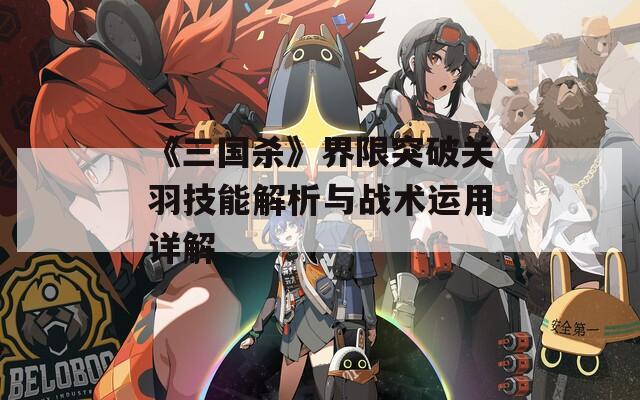 《三国杀》界限突破关羽技能解析与战术运用详解