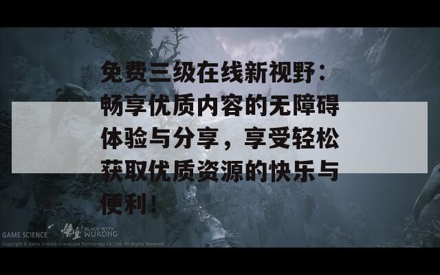 免费三级在线新视野：畅享优质内容的无障碍体验与分享，享受轻松获取优质资源的快乐与便利！