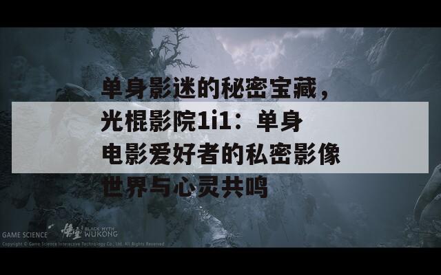 单身影迷的秘密宝藏，光棍影院1i1：单身电影爱好者的私密影像世界与心灵共鸣
