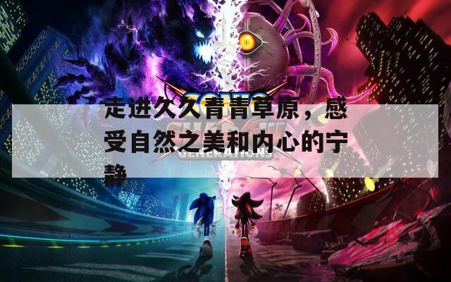 走进久久青青草原，感受自然之美和内心的宁静