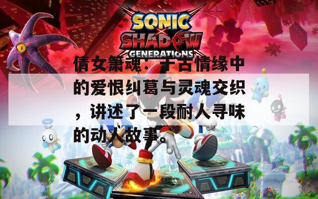 倩女箫魂：千古情缘中的爱恨纠葛与灵魂交织，讲述了一段耐人寻味的动人故事。