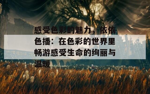 感受色彩的魅力，依依色播：在色彩的世界里畅游感受生命的绚丽与温暖
