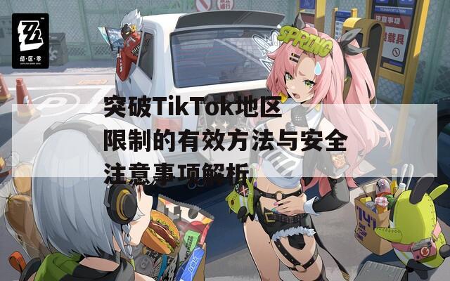 突破TikTok地区限制的有效方法与安全注意事项解析