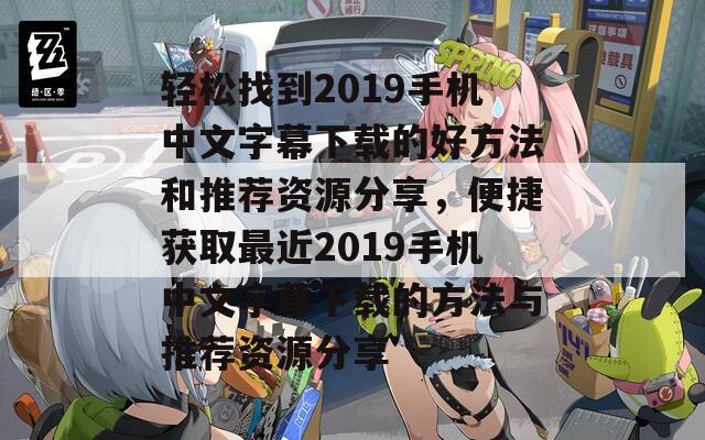 轻松找到2019手机中文字幕下载的好方法和推荐资源分享，便捷获取最近2019手机中文字幕下载的方法与推荐资源分享