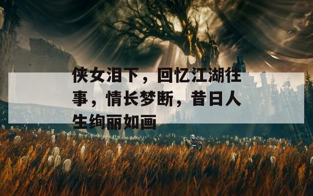 侠女泪下，回忆江湖往事，情长梦断，昔日人生绚丽如画