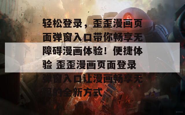 轻松登录，歪歪漫画页面弹窗入口带你畅享无障碍漫画体验！便捷体验 歪歪漫画页面登录弹窗入口让漫画畅享无阻的全新方式