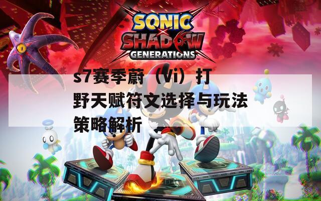 s7赛季蔚（Vi）打野天赋符文选择与玩法策略解析