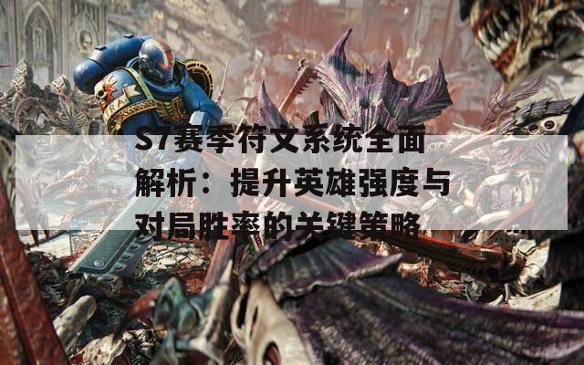 S7赛季符文系统全面解析：提升英雄强度与对局胜率的关键策略