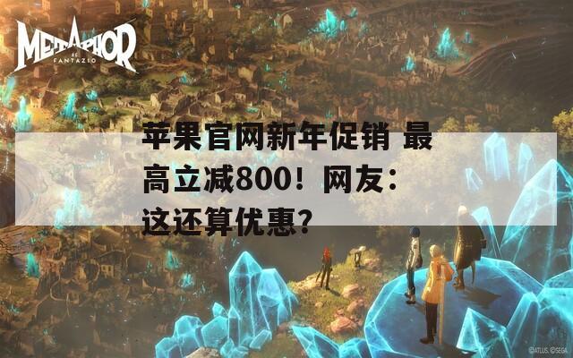 苹果官网新年促销 最高立减800！网友：这还算优惠？