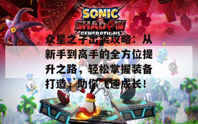 众星之子出装攻略：从新手到高手的全方位提升之路，轻松掌握装备打造，助你飞速成长！