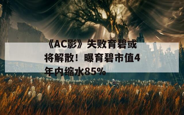 《AC影》失败育碧或将解散！曝育碧市值4年内缩水85%