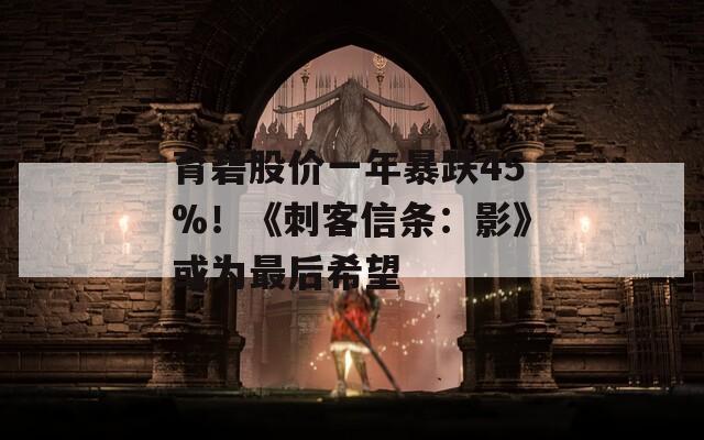 育碧股价一年暴跌45%！《刺客信条：影》或为最后希望