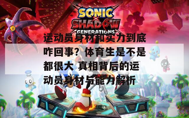 运动员身材和实力到底咋回事？体育生是不是都很大 真相背后的运动员身材与能力解析