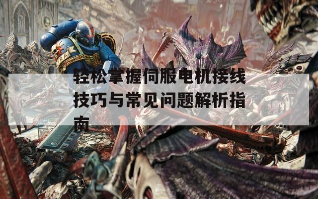 轻松掌握伺服电机接线技巧与常见问题解析指南