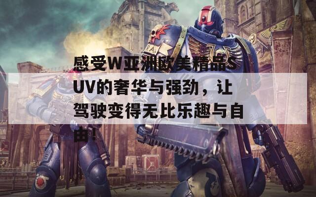 感受W亚洲欧美精品SUV的奢华与强劲，让驾驶变得无比乐趣与自由！