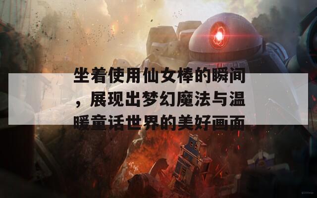 坐着使用仙女棒的瞬间，展现出梦幻魔法与温暖童话世界的美好画面