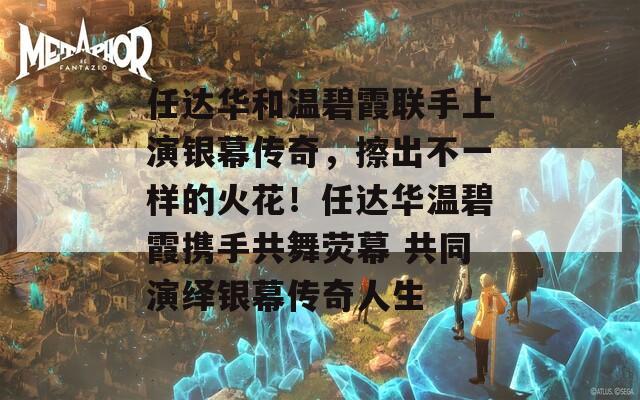 任达华和温碧霞联手上演银幕传奇，擦出不一样的火花！任达华温碧霞携手共舞荧幕 共同演绎银幕传奇人生