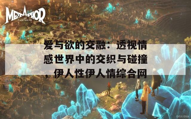 爱与欲的交融：透视情感世界中的交织与碰撞，伊人性伊人情综合网