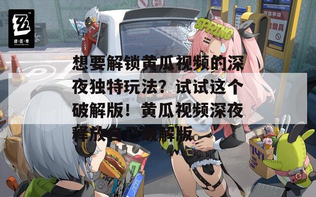 想要解锁黄瓜视频的深夜独特玩法？试试这个破解版！黄瓜视频深夜释放自己破解版