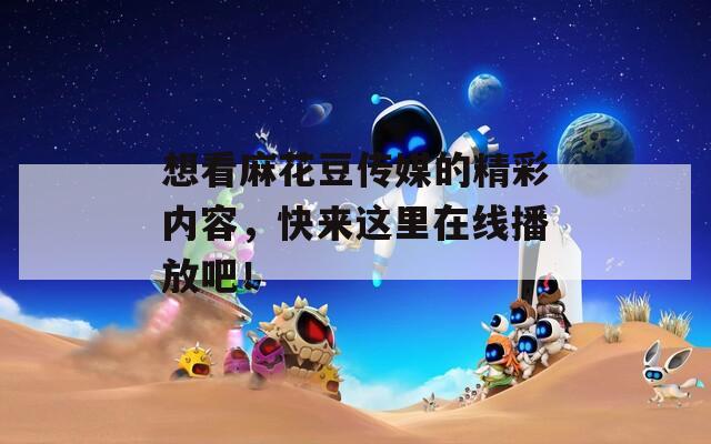 想看麻花豆传媒的精彩内容，快来这里在线播放吧！