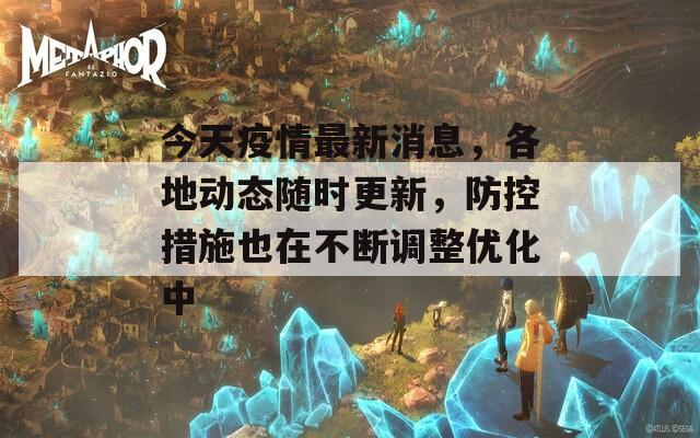 今天疫情最新消息，各地动态随时更新，防控措施也在不断调整优化中