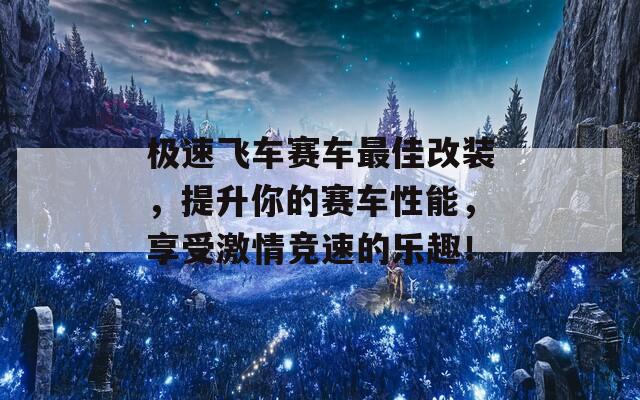 极速飞车赛车最佳改装，提升你的赛车性能，享受激情竞速的乐趣！