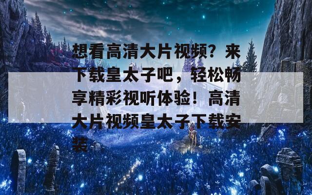 想看高清大片视频？来下载皇太子吧，轻松畅享精彩视听体验！高清大片视频皇太子下载安装