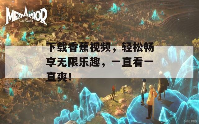 下载香蕉视频，轻松畅享无限乐趣，一直看一直爽！