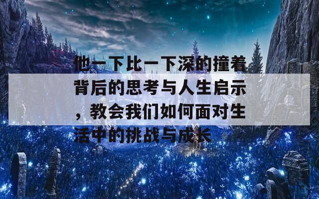 他一下比一下深的撞着背后的思考与人生启示，教会我们如何面对生活中的挑战与成长