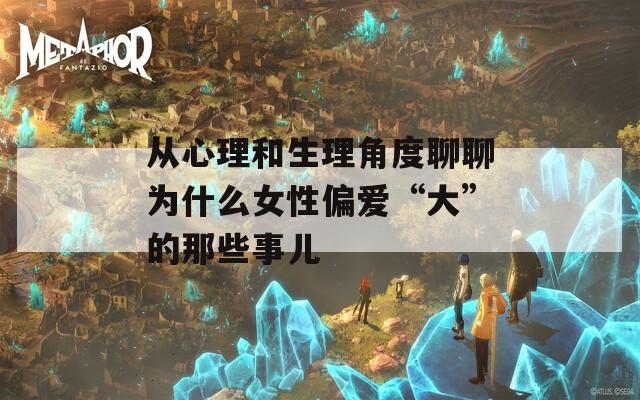 从心理和生理角度聊聊为什么女性偏爱“大”的那些事儿