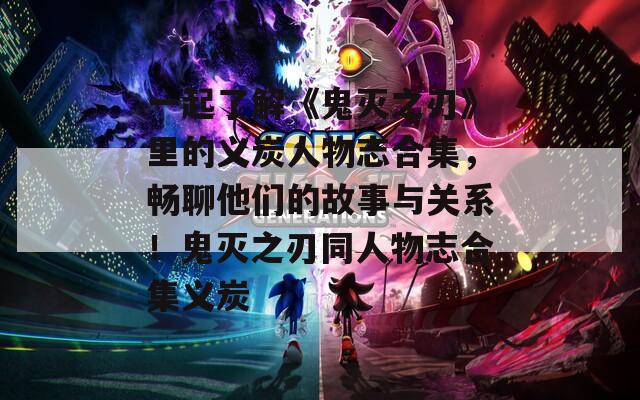 一起了解《鬼灭之刃》里的义炭人物志合集，畅聊他们的故事与关系！鬼灭之刃同人物志合集义炭