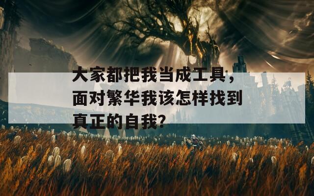 大家都把我当成工具，面对繁华我该怎样找到真正的自我？